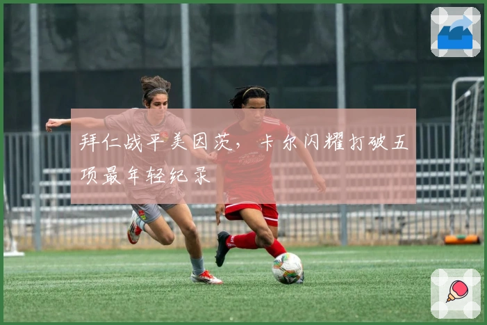 拜仁战平美因茨，卡尔闪耀打破五项最年轻纪录