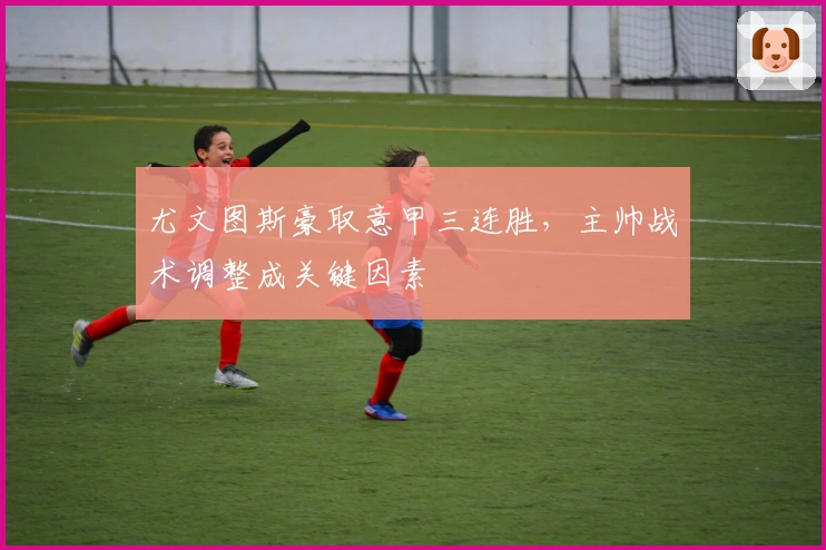 尤文图斯豪取意甲三连胜，主帅战术调整成关键因素