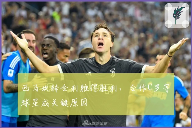 西马坎转会利雅得胜利，合作C罗等球星成关键原因