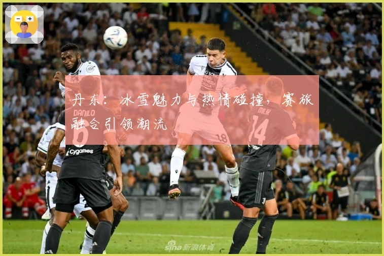 丹东：冰雪魅力与热情碰撞，赛旅融合引领潮流