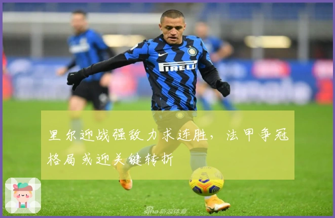 里尔迎战强敌力求连胜，法甲争冠格局或迎关键转折