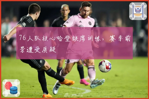 76人队核心哈登缺席训练，赛季前景遭受质疑