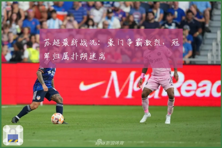苏超最新战况:豪门争霸激烈,冠军归属扑朔迷离