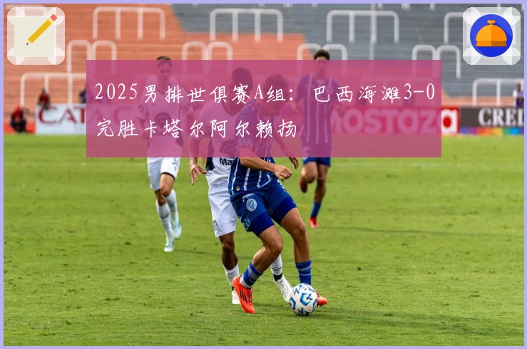 2025男排世俱赛A组：巴西海滩3-0完胜卡塔尔阿尔赖扬