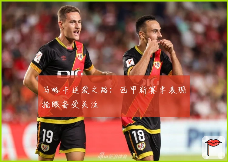 马略卡逆袭之路：西甲新赛季表现抢眼备受关注