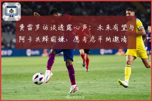 费雷罗访谈透露心声：未来有望与阿卡共释前嫌，愿考虑辛纳邀请