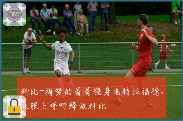 科比-梅努的哥哥现身老特拉福德，衣服上呼吁释放科比