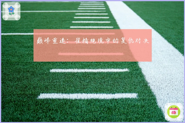 巅峰重逢：崔精绝境中的复仇对决