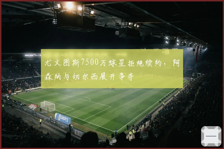 尤文图斯7500万球星拒绝续约，阿森纳与切尔西展开争夺