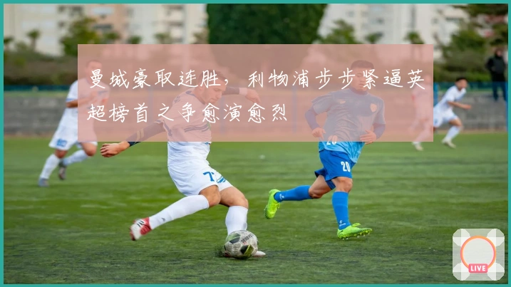 曼城豪取连胜,利物浦步步紧逼英超榜首之争愈演愈烈