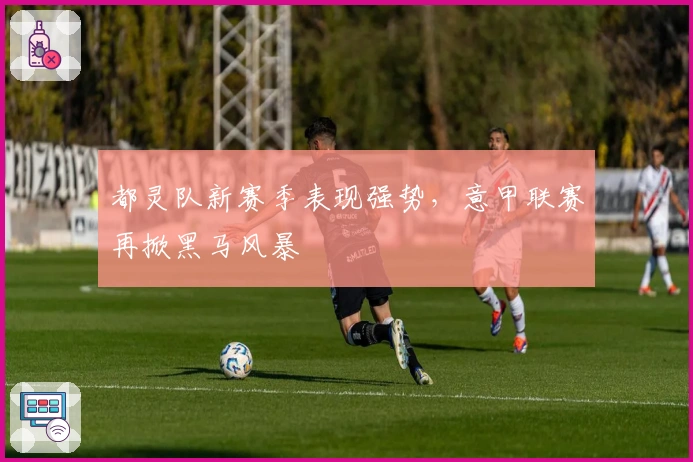 都灵队新赛季表现强势，意甲联赛再掀黑马风暴