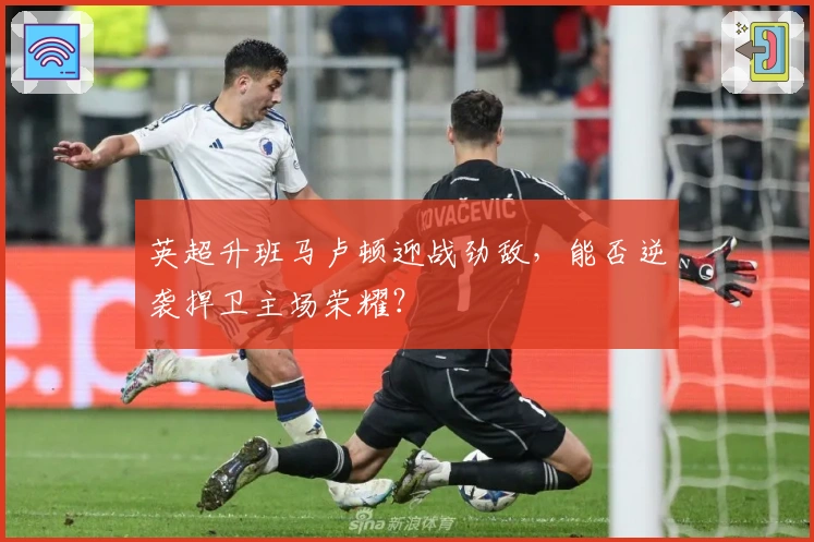 英超升班马卢顿迎战劲敌，能否逆袭捍卫主场荣耀？