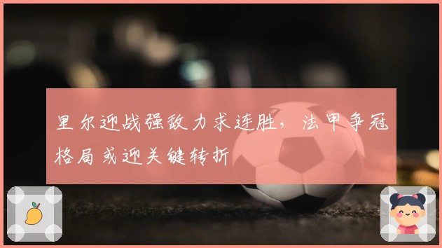 里尔迎战强敌力求连胜，法甲争冠格局或迎关键转折