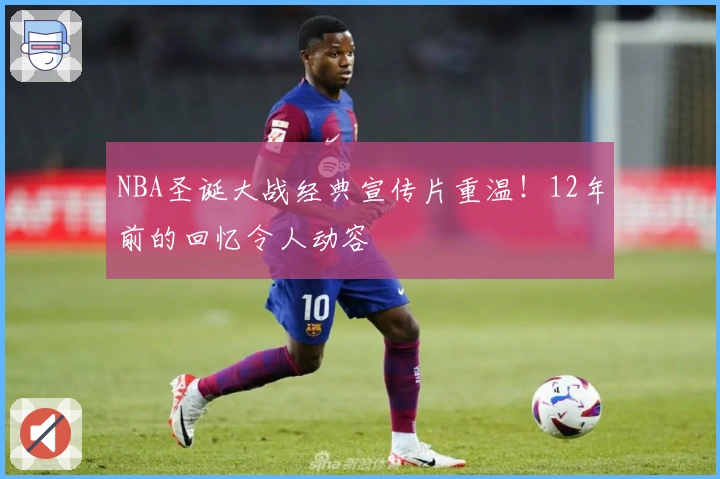 NBA圣诞大战经典宣传片重温！12年前的回忆令人动容