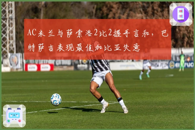 AC米兰与萨索洛2比2握手言和，巴特萨吉表现最佳加比亚失意